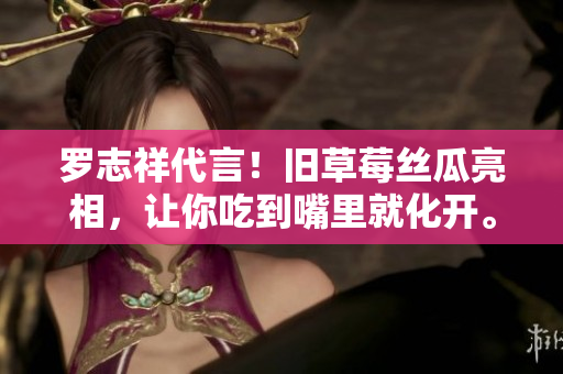 罗志祥代言！旧草莓丝瓜亮相，让你吃到嘴里就化开。