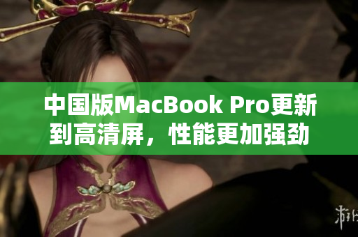 中国版MacBook Pro更新到高清屏，性能更加强劲