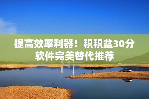 提高效率利器！积积盆30分软件完美替代推荐
