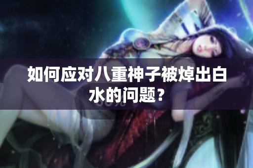 如何应对八重神子被焯出白水的问题？