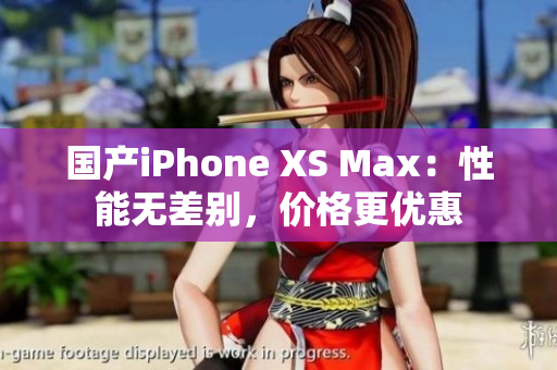 国产iPhone XS Max：性能无差别，价格更优惠