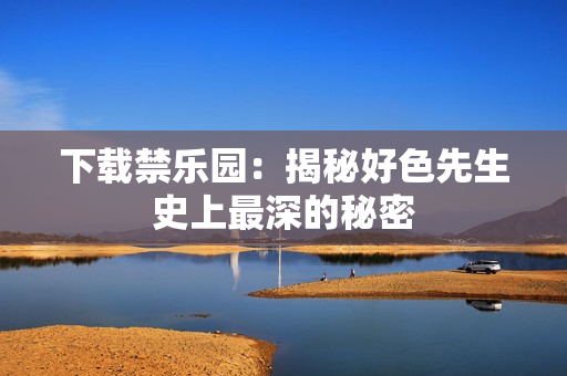 下载禁乐园：揭秘好色先生史上最深的秘密