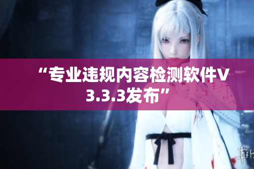 “专业违规内容检测软件V3.3.3发布”