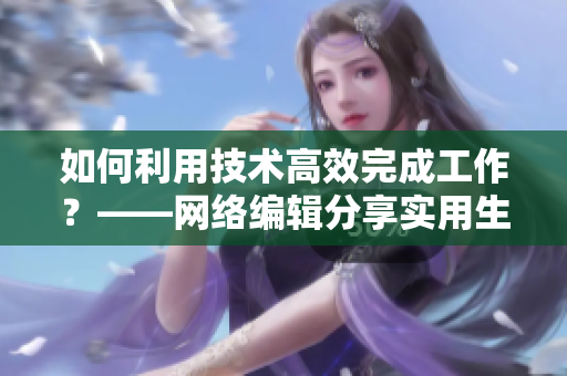 如何利用技术高效完成工作？——网络编辑分享实用生产工具