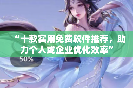 “十款实用免费软件推荐，助力个人或企业优化效率”