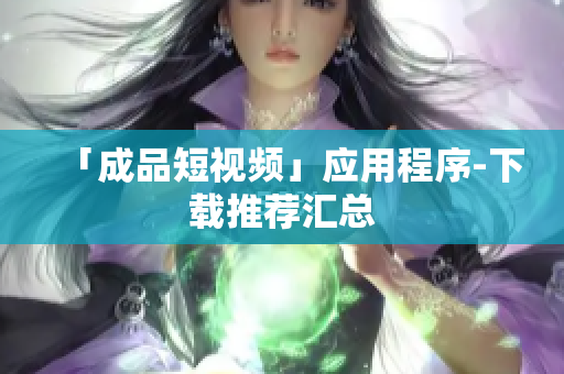 「成品短视频」应用程序-下载推荐汇总
