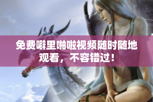 免费噼里啪啦视频随时随地观看，不容错过！