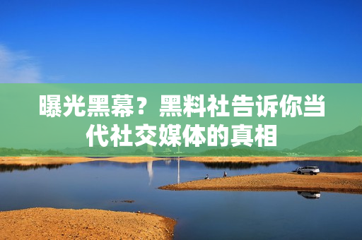 曝光黑幕？黑料社告诉你当代社交媒体的真相