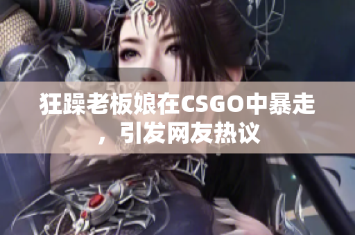 狂躁老板娘在CSGO中暴走，引发网友热议