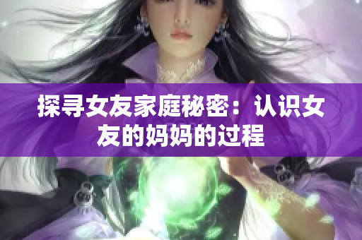 探寻女友家庭秘密：认识女友的妈妈的过程