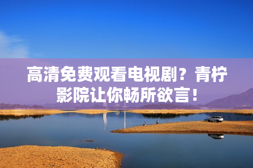 高清免费观看电视剧？青柠影院让你畅所欲言！