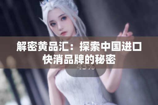 解密黄品汇：探索中国进口快消品牌的秘密