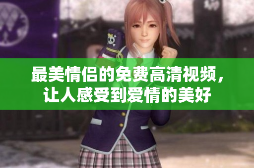 最美情侣的免费高清视频，让人感受到爱情的美好