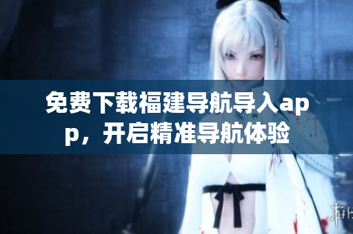 免费下载福建导航导入app，开启精准导航体验