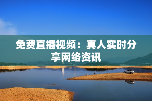 免费直播视频：真人实时分享网络资讯