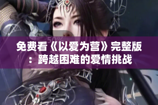 免费看《以爱为营》完整版：跨越困难的爱情挑战