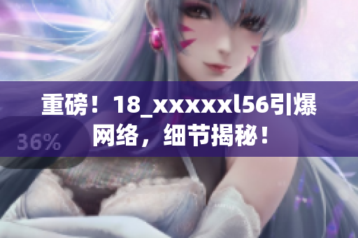 重磅！18_xxxxxl56引爆网络，细节揭秘！