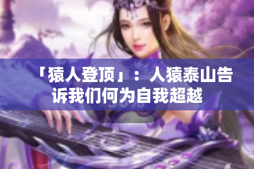 「猿人登顶」：人猿泰山告诉我们何为自我超越