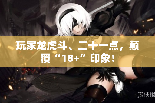 玩家龙虎斗、二十一点，颠覆“18+”印象！