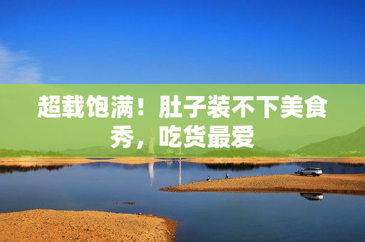 超载饱满！肚子装不下美食秀，吃货最爱