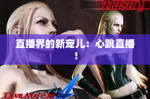 直播界的新宠儿：心跳直播！
