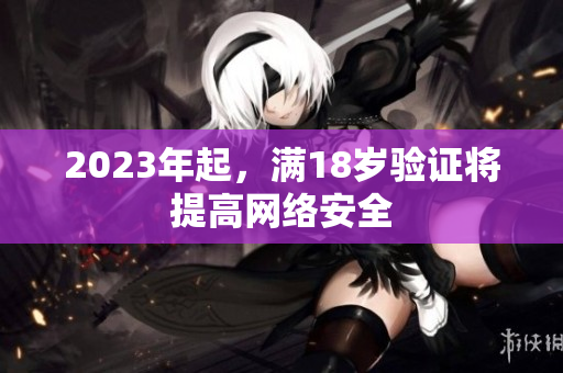 2023年起，满18岁验证将提高网络安全