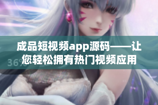 成品短视频app源码——让您轻松拥有热门视频应用