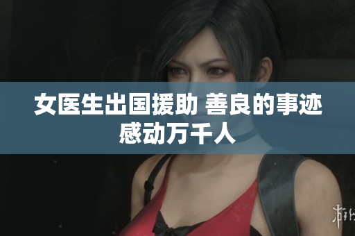 女医生出国援助 善良的事迹感动万千人