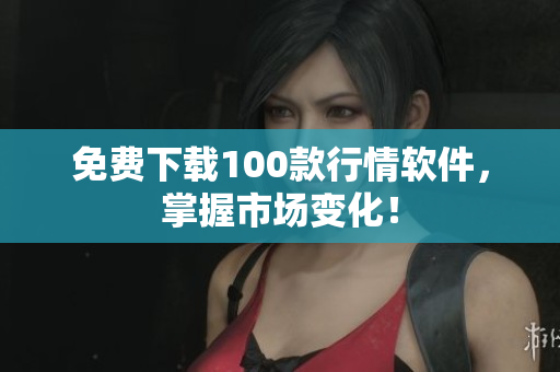 免费下载100款行情软件，掌握市场变化！