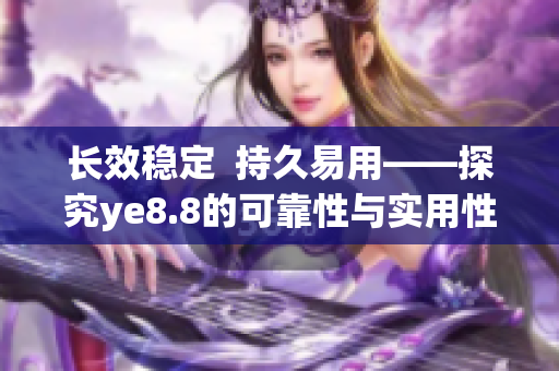 长效稳定  持久易用——探究ye8.8的可靠性与实用性
