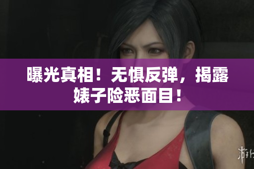 曝光真相！无惧反弹，揭露婊子险恶面目！