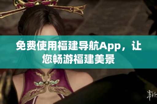 免费使用福建导航App，让您畅游福建美景