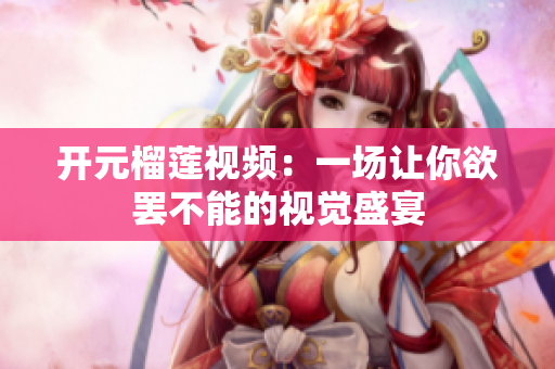 开元榴莲视频：一场让你欲罢不能的视觉盛宴