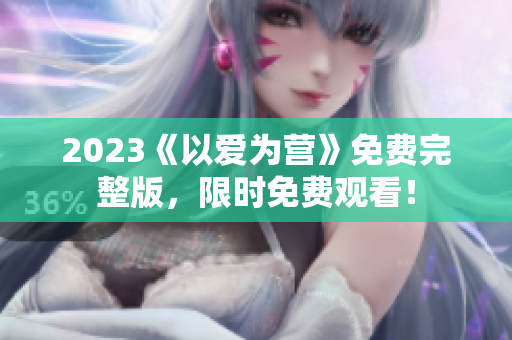 2023《以爱为营》免费完整版，限时免费观看！