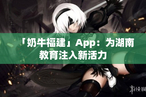 「奶牛福建」App：为湖南教育注入新活力