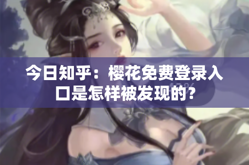 今日知乎：樱花免费登录入口是怎样被发现的？