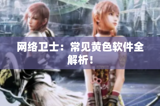 网络卫士：常见黄色软件全解析！