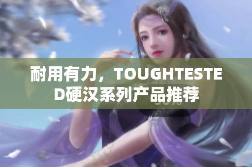 耐用有力，TOUGHTESTED硬汉系列产品推荐