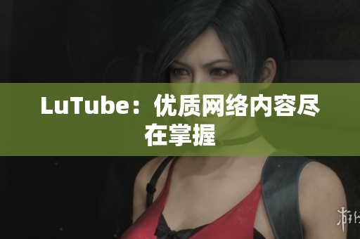 LuTube：优质网络内容尽在掌握