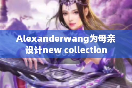 Alexanderwang为母亲设计new collection