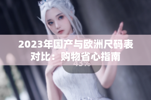 2023年国产与欧洲尺码表对比：购物省心指南