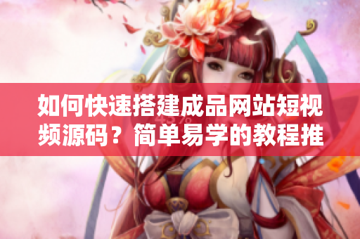 如何快速搭建成品网站短视频源码？简单易学的教程推荐！