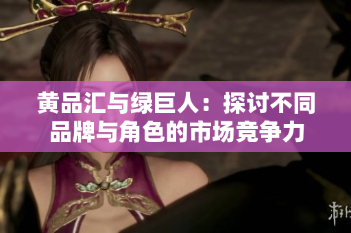黄品汇与绿巨人：探讨不同品牌与角色的市场竞争力