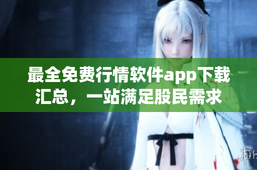 最全免费行情软件app下载汇总，一站满足股民需求