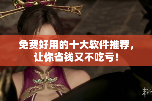 免费好用的十大软件推荐，让你省钱又不吃亏！