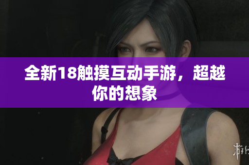 全新18触摸互动手游，超越你的想象
