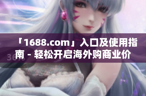 「1688.com」入口及使用指南 - 轻松开启海外购商业价值