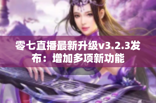 零七直播最新升级v3.2.3发布：增加多项新功能