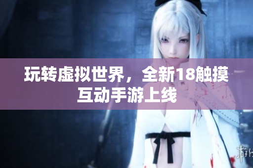 玩转虚拟世界，全新18触摸互动手游上线