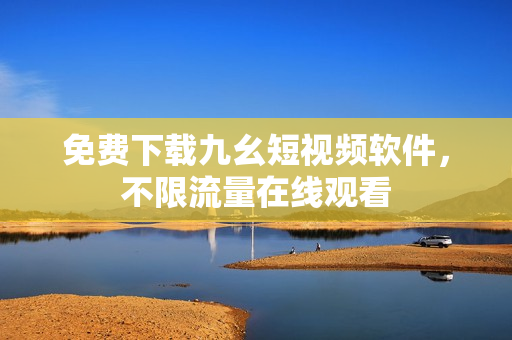 免费下载九幺短视频软件，不限流量在线观看